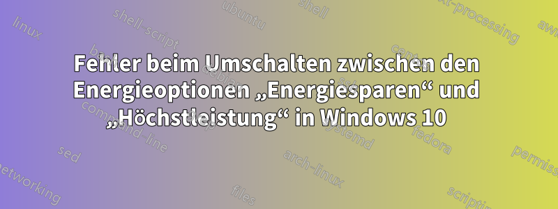 Fehler beim Umschalten zwischen den Energieoptionen „Energiesparen“ und „Höchstleistung“ in Windows 10