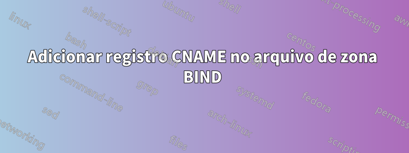 Adicionar registro CNAME no arquivo de zona BIND