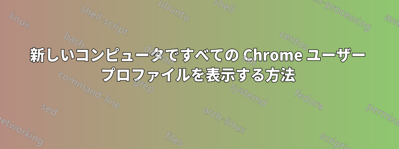 新しいコンピュータですべての Chrome ユーザー プロファイルを表示する方法