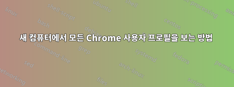 새 컴퓨터에서 모든 Chrome 사용자 프로필을 보는 방법