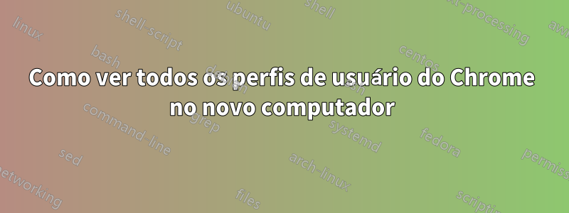 Como ver todos os perfis de usuário do Chrome no novo computador