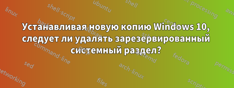 Устанавливая новую копию Windows 10, следует ли удалять зарезервированный системный раздел?