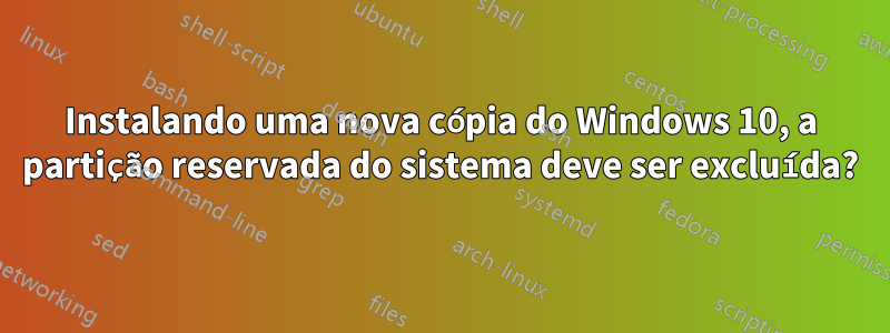 Instalando uma nova cópia do Windows 10, a partição reservada do sistema deve ser excluída?