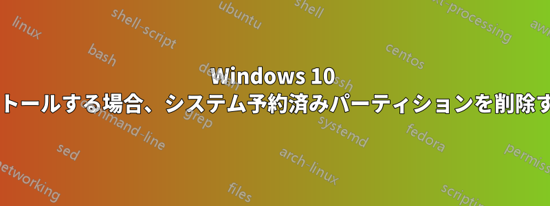 Windows 10 の新規コピーをインストールする場合、システム予約済みパーティションを削除する必要がありますか?