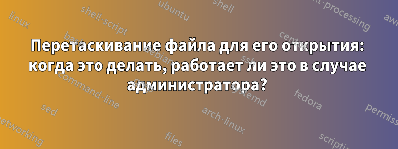 Перетаскивание файла для его открытия: когда это делать, работает ли это в случае администратора?