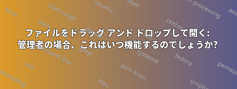 ファイルをドラッグ アンド ドロップして開く: 管理者の場合、これはいつ機能するのでしょうか?