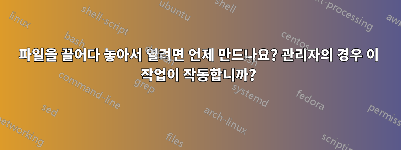 파일을 끌어다 놓아서 열려면 언제 만드나요? 관리자의 경우 이 작업이 작동합니까?