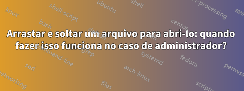 Arrastar e soltar um arquivo para abri-lo: quando fazer isso funciona no caso de administrador?