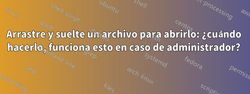 Arrastre y suelte un archivo para abrirlo: ¿cuándo hacerlo, funciona esto en caso de administrador?