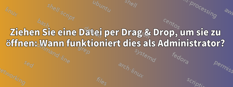 Ziehen Sie eine Datei per Drag & Drop, um sie zu öffnen: Wann funktioniert dies als Administrator?