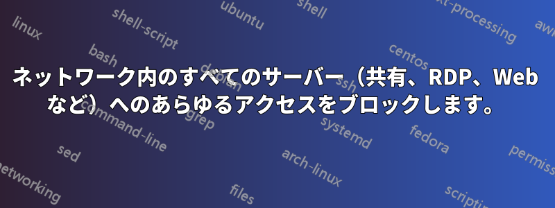 ネットワーク内のすべてのサーバー（共有、RDP、Web など）へのあらゆるアクセスをブロックします。