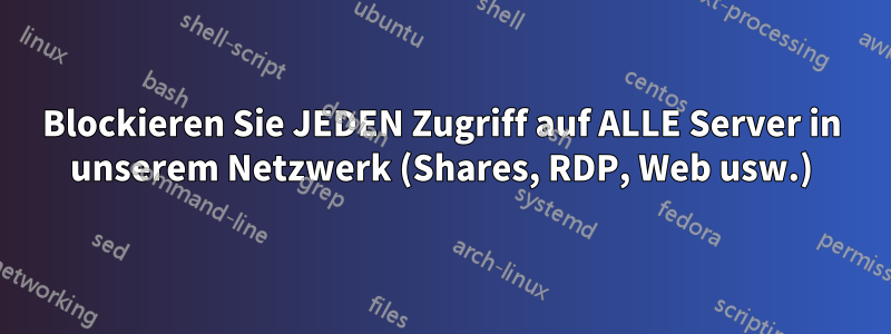 Blockieren Sie JEDEN Zugriff auf ALLE Server in unserem Netzwerk (Shares, RDP, Web usw.)