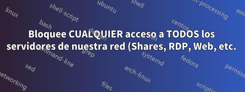 Bloquee CUALQUIER acceso a TODOS los servidores de nuestra red (Shares, RDP, Web, etc.)