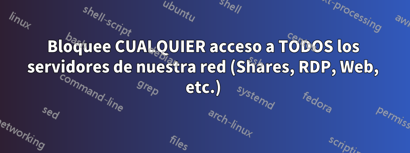 Bloquee CUALQUIER acceso a TODOS los servidores de nuestra red (Shares, RDP, Web, etc.)