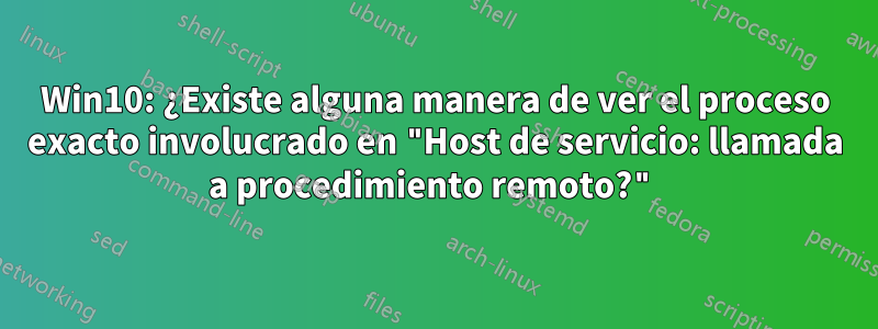 Win10: ¿Existe alguna manera de ver el proceso exacto involucrado en "Host de servicio: llamada a procedimiento remoto?"