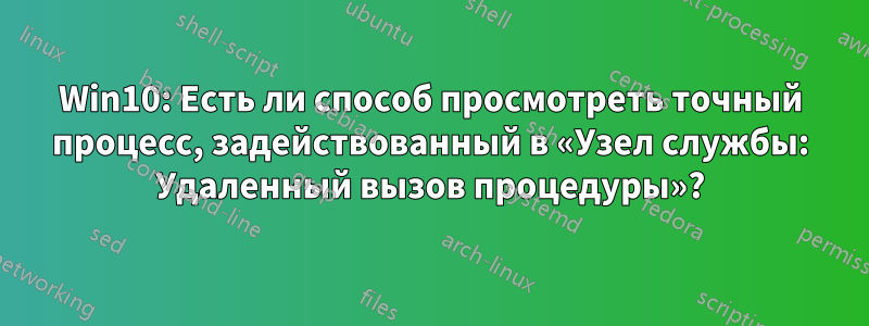 Win10: Есть ли способ просмотреть точный процесс, задействованный в «Узел службы: Удаленный вызов процедуры»?