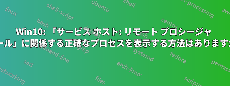 Win10: 「サービス ホスト: リモート プロシージャ コール」に関係する正確なプロセスを表示する方法はありますか?