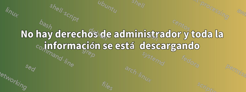 No hay derechos de administrador y toda la información se está descargando