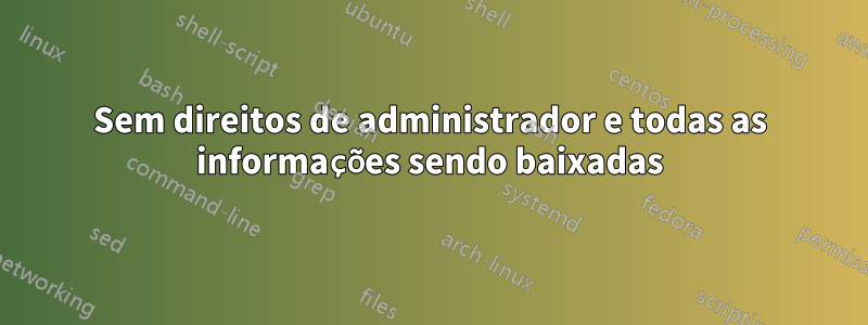 Sem direitos de administrador e todas as informações sendo baixadas