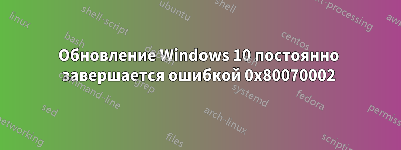 Обновление Windows 10 постоянно завершается ошибкой 0x80070002