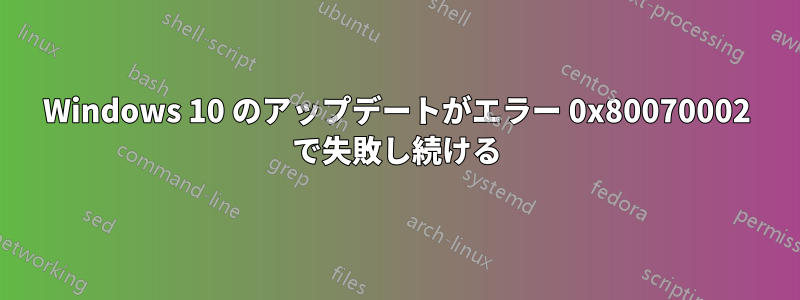 Windows 10 のアップデートがエラー 0x80070002 で失敗し続ける