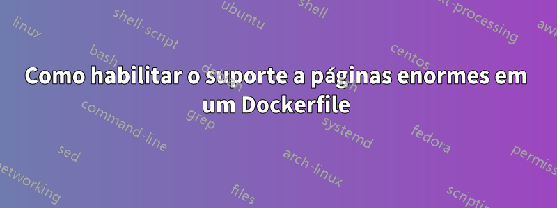 Como habilitar o suporte a páginas enormes em um Dockerfile