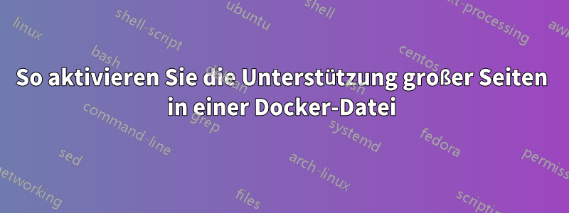 So aktivieren Sie die Unterstützung großer Seiten in einer Docker-Datei