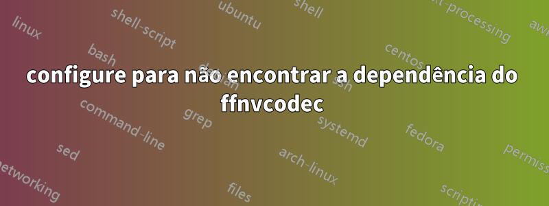 configure para não encontrar a dependência do ffnvcodec