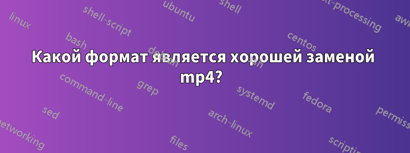 Какой формат является хорошей заменой mp4? 