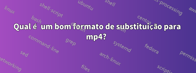 Qual é um bom formato de substituição para mp4? 