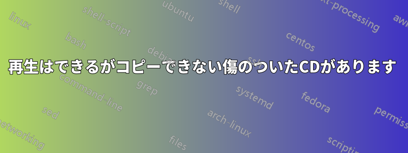 再生はできるがコピーできない傷のついたCDがあります