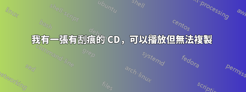 我有一張有刮痕的 CD，可以播放但無法複製