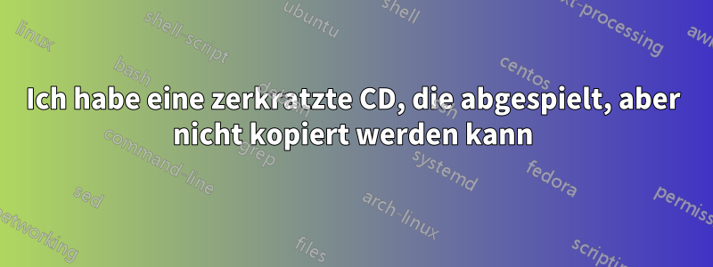 Ich habe eine zerkratzte CD, die abgespielt, aber nicht kopiert werden kann