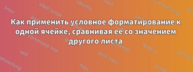 Как применить условное форматирование к одной ячейке, сравнивая ее со значением другого листа