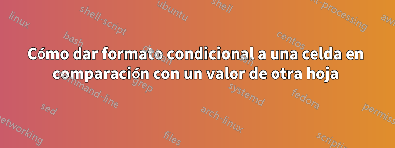 Cómo dar formato condicional a una celda en comparación con un valor de otra hoja