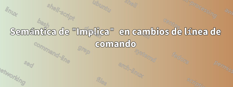 Semántica de "Implica" en cambios de línea de comando