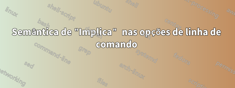 Semântica de "Implica" nas opções de linha de comando