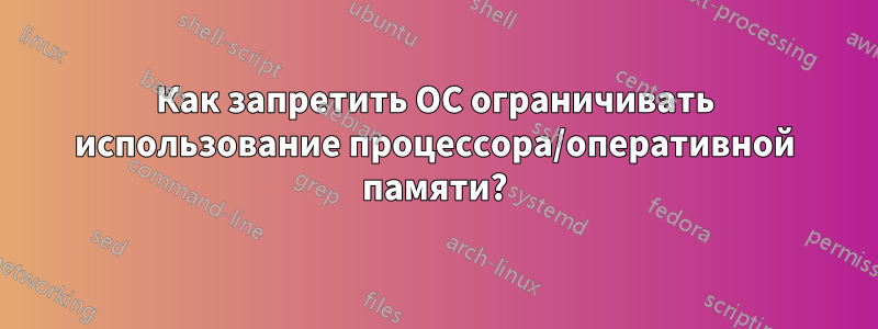 Как запретить ОС ограничивать использование процессора/оперативной памяти?