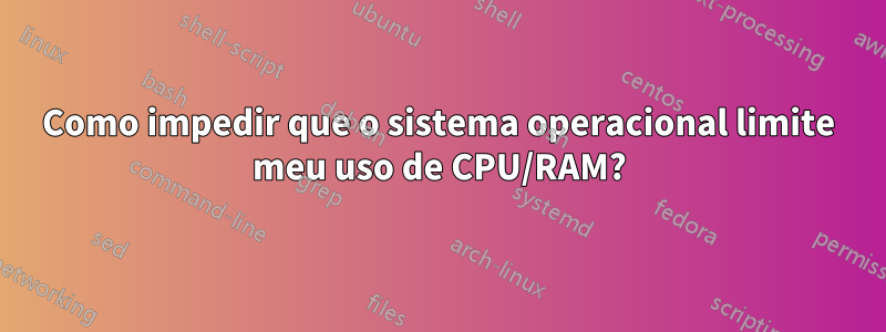 Como impedir que o sistema operacional limite meu uso de CPU/RAM?