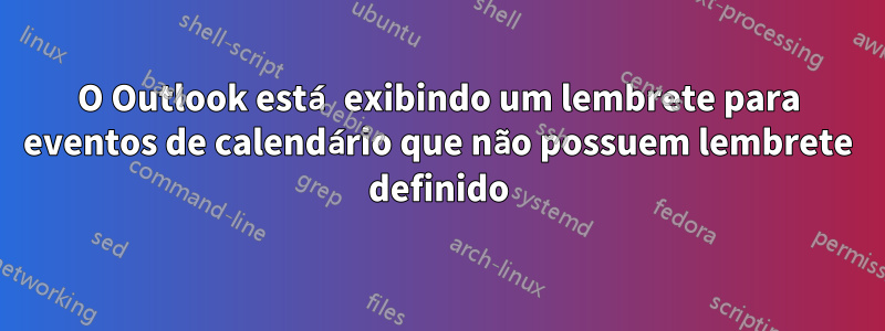 O Outlook está exibindo um lembrete para eventos de calendário que não possuem lembrete definido