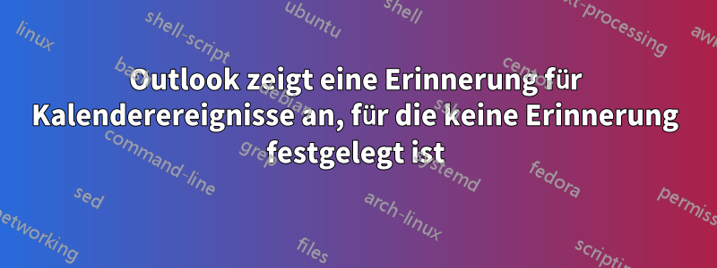 Outlook zeigt eine Erinnerung für Kalenderereignisse an, für die keine Erinnerung festgelegt ist