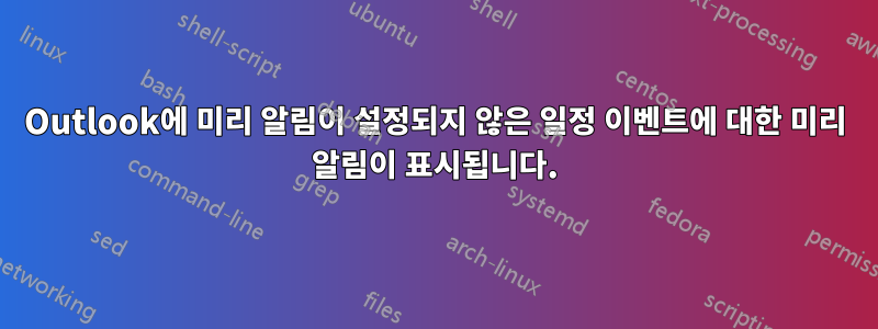 Outlook에 미리 알림이 설정되지 않은 일정 이벤트에 대한 미리 알림이 표시됩니다.