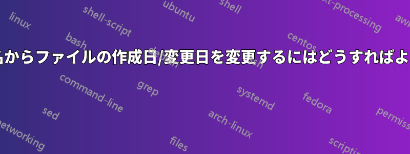 ファイル名からファイルの作成日/変更日を変更するにはどうすればよいですか? 