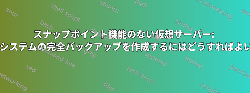 スナップポイント機能のない仮想サーバー: 実行中のシステムの完全バックアップを作成するにはどうすればよいですか?