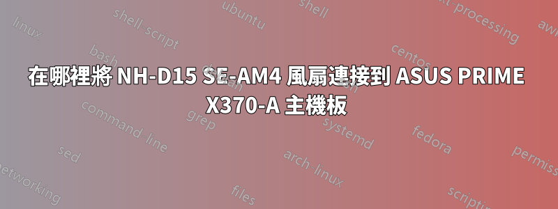 在哪裡將 NH-D15 SE-AM4 風扇連接到 ASUS PRIME X370-A 主機板