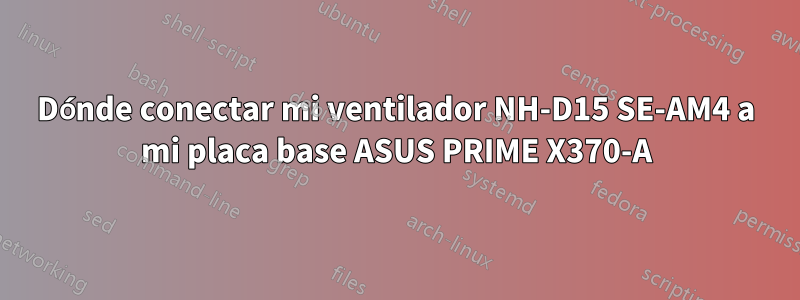 Dónde conectar mi ventilador NH-D15 SE-AM4 a mi placa base ASUS PRIME X370-A