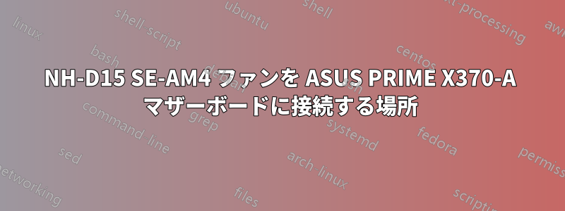 NH-D15 SE-AM4 ファンを ASUS PRIME X370-A マザーボードに接続する場所