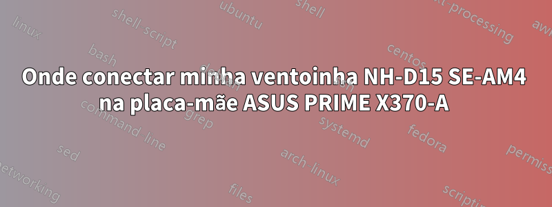 Onde conectar minha ventoinha NH-D15 SE-AM4 na placa-mãe ASUS PRIME X370-A