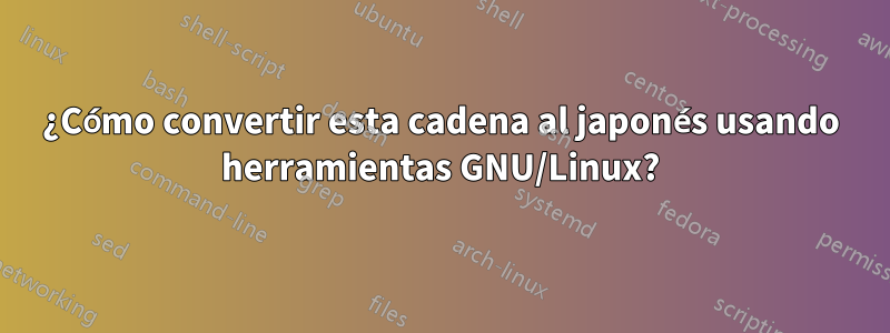 ¿Cómo convertir esta cadena al japonés usando herramientas GNU/Linux?