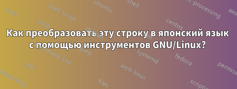 Как преобразовать эту строку в японский язык с помощью инструментов GNU/Linux?